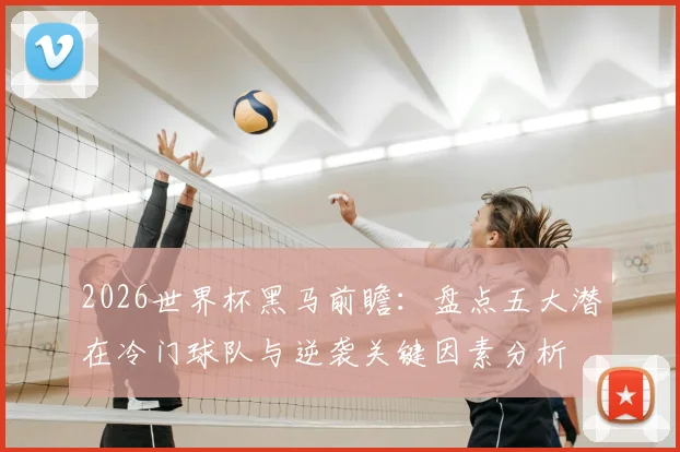 2026世界杯黑马前瞻:盘点五大潜在冷门球队与逆袭关键因素分析