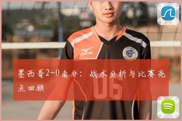 墨西哥2-0南非:战术分析与比赛亮点回顾
