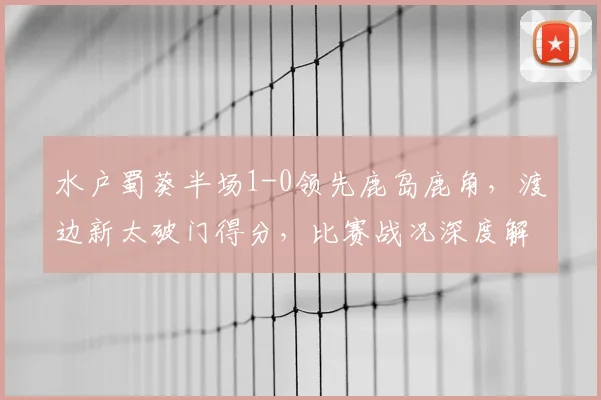 水户蜀葵半场1-0领先鹿岛鹿角，渡边新太破门得分，比赛战况深度解析