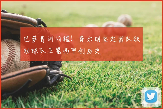 巴萨青训闪耀!费尔明坚定留队欲助球队卫冕西甲创历史