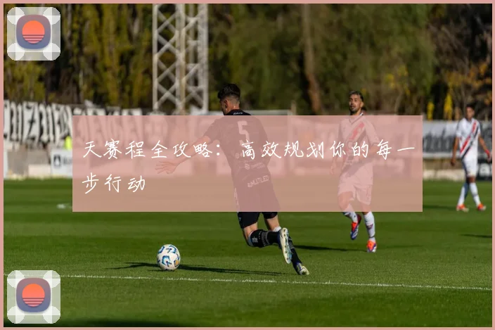 天赛程全攻略:高效规划你的每一步行动