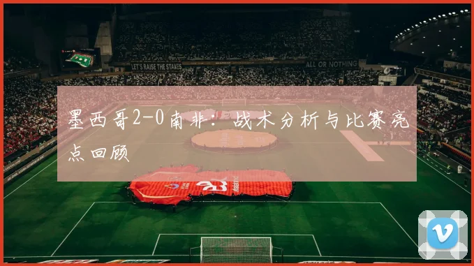 墨西哥2-0南非:战术分析与比赛亮点回顾