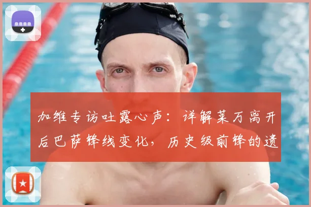 加维专访吐露心声:详解莱万离开后巴萨锋线变化,历史级前锋的遗产如何影响更衣室