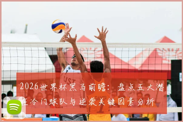 2026世界杯黑马前瞻:盘点五大潜在冷门球队与逆袭关键因素分析
