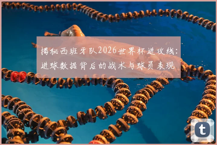 揭秘西班牙队2026世界杯进攻线:进球数据背后的战术与球员表现