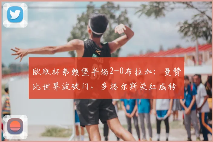 欧联杯弗赖堡半场2-0布拉加:曼赞比世界波破门,多格尔斯染红成转折点