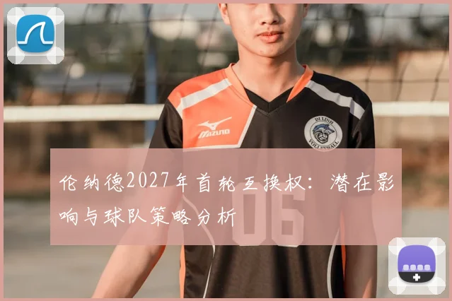 伦纳德2027年首轮互换权:潜在影响与球队策略分析