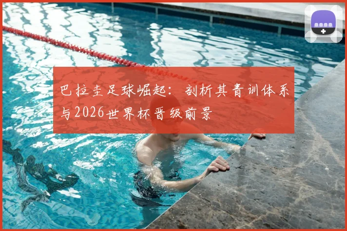 巴拉圭足球崛起:剖析其青训体系与2026世界杯晋级前景