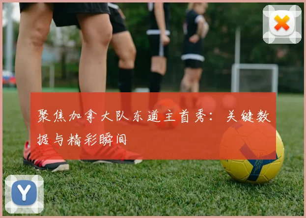 聚焦加拿大队东道主首秀:关键数据与精彩瞬间