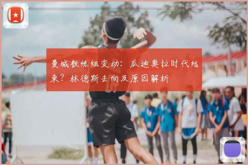 曼城教练组变动:瓜迪奥拉时代结束?林德斯去向及原因解析