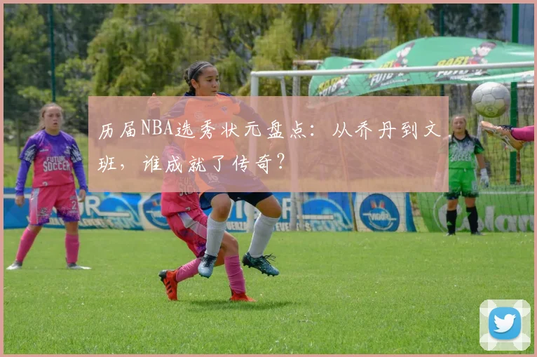 历届NBA选秀状元盘点:从乔丹到文班,谁成就了传奇?