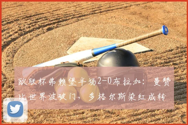 欧联杯弗赖堡半场2-0布拉加:曼赞比世界波破门,多格尔斯染红成转折点