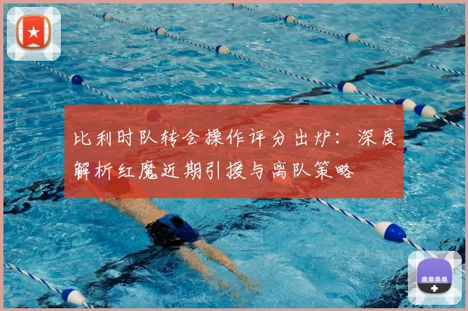 比利时队转会操作评分出炉:深度解析红魔近期引援与离队策略