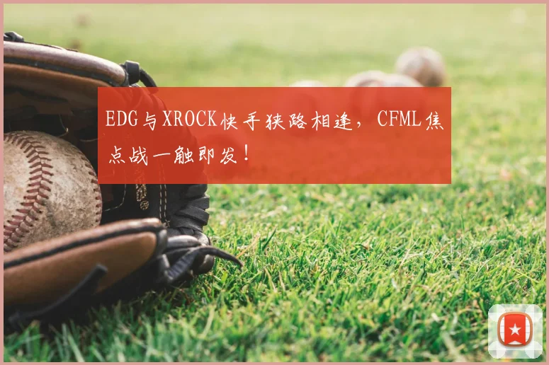 EDG与XROCK快手狭路相逢,CFML焦点战一触即发!