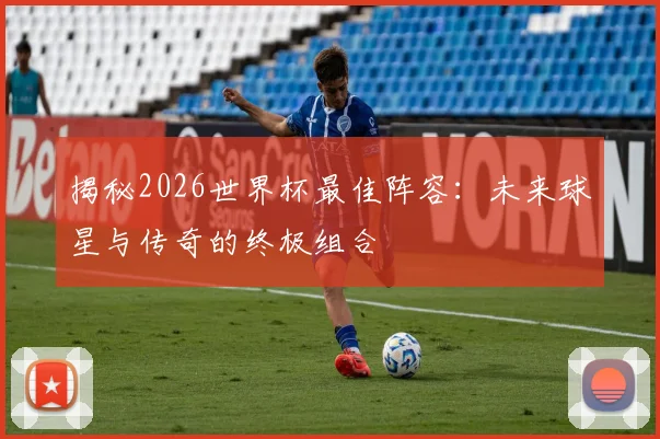 揭秘2026世界杯最佳阵容:未来球星与传奇的终极组合