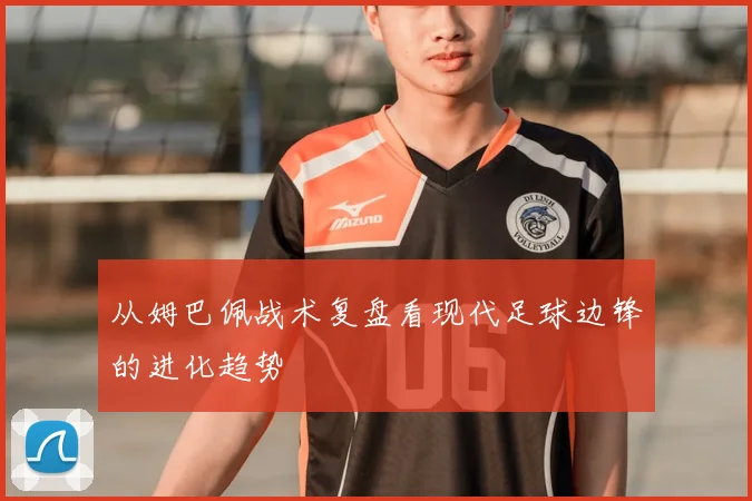 从姆巴佩战术复盘看现代足球边锋的进化趋势