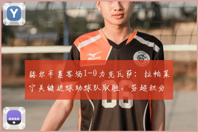 赫尔辛基客场1-0力克瓦萨：拉帕莱宁关键进球助球队取胜，芬超积分榜有何变化？