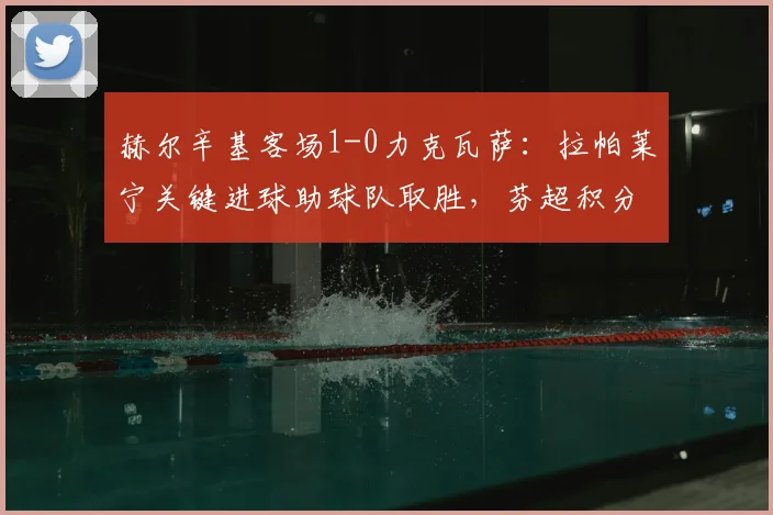 赫尔辛基客场1-0力克瓦萨：拉帕莱宁关键进球助球队取胜，芬超积分榜有何变化？