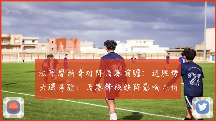 法甲摩纳哥对阵马赛前瞻:连胜势头遇考验,马赛锋线缺阵影响几何?